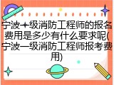宁波一级消防工程师的报名费用是多少有什么要求呢(宁波一级消防工程师报考费用)