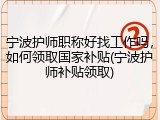 宁波护师职称好找工作吗，如何领取国家补贴(宁波护师补贴领取)