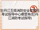 牡丹江五级消防安全管理员考试指导中心哪里有(牡丹江消防考试指导)