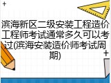 滨海新区二级安装工程造价工程师考试通常多久可以考过(滨海安装造价师考试周期)