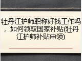 牡丹江护师职称好找工作吗，如何领取国家补贴(牡丹江护师补贴申领)