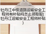 牡丹江中级道路运输安全工程师有补贴吗怎么领取呢(牡丹江运输安全工程师补贴)