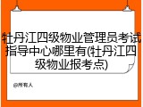 牡丹江四级物业管理员考试指导中心哪里有(牡丹江四级物业报考点)