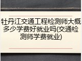 牡丹江交通工程检测师大概多少学费好就业吗(交通检测师学费就业)