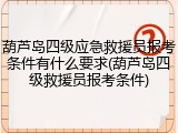 葫芦岛四级应急救援员报考条件有什么要求(葫芦岛四级救援员报考条件)