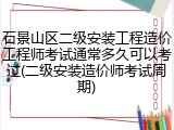 石景山区二级安装工程造价工程师考试通常多久可以考过(二级安装造价师考试周期)