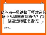 葫芦岛一级铁路工程建造师证书从哪里查询真伪？(铁路建造师证书查询)