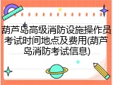 葫芦岛高级消防设施操作员考试时间地点及费用(葫芦岛消防考试信息)