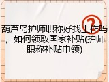 葫芦岛护师职称好找工作吗，如何领取国家补贴(护师职称补贴申领)