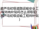 葫芦岛初级道路运输安全工程师有补贴吗怎么领取呢(葫芦岛初级运输工程师补贴)