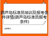 葫芦岛标准员培训及报考条件详情(葫芦岛标准员报考条件)