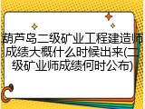 葫芦岛二级矿业工程建造师成绩大概什么时候出来(二级矿业师成绩何时公布)