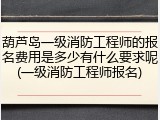 葫芦岛一级消防工程师的报名费用是多少有什么要求呢(一级消防工程师报名)