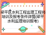 梁平区水利工程监理工程师培训及报考条件详情(梁平水利监理培训报考)