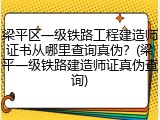 梁平区一级铁路工程建造师证书从哪里查询真伪？(梁平一级铁路建造师证真伪查询)