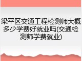 梁平区交通工程检测师大概多少学费好就业吗(交通检测师学费就业)