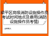 梁平区高级消防设施操作员考试时间地点及费用(消防设施操作员考情)