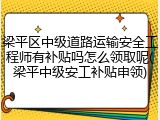 梁平区中级道路运输安全工程师有补贴吗怎么领取呢(梁平中级安工补贴申领)
