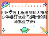 朔州交通工程检测师大概多少学费好就业吗(朔州检测师就业学费)