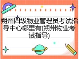 朔州四级物业管理员考试指导中心哪里有(朔州物业考试指导)