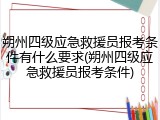 朔州四级应急救援员报考条件有什么要求(朔州四级应急救援员报考条件)