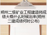 朔州二级矿业工程建造师成绩大概什么时候出来(朔州二建成绩何时公布)