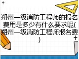 朔州一级消防工程师的报名费用是多少有什么要求呢(朔州一级消防工程师报名费)
