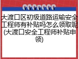 大渡口区初级道路运输安全工程师有补贴吗怎么领取呢(大渡口安全工程师补贴申领)