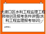 大渡口区水利工程监理工程师培训及报考条件详情(水利工程监理报考培训)