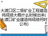 大渡口区二级矿业工程建造师成绩大概什么时候出来(大渡口矿业建造师成绩何时公布)