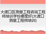 大渡口区测量工程咨询工程师培训学校哪里好(大渡口测量工程师培训)