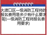大渡口区一级消防工程师的报名费用是多少有什么要求呢(一级消防工程师报名费用要求)