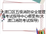 大渡口区五级消防安全管理员考试指导中心哪里有(大渡口消防考试指导)