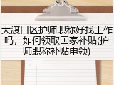大渡口区护师职称好找工作吗，如何领取国家补贴(护师职称补贴申领)