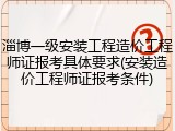 淄博一级安装工程造价工程师证报考具体要求(安装造价工程师证报考条件)