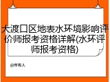 大渡口区地表水环境影响评价师报考资格详解(水环评师报考资格)