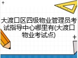 大渡口区四级物业管理员考试指导中心哪里有(大渡口物业考试点)