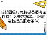 成都四级应急救援员报考条件有什么要求(成都四级应急救援员报考条件)