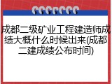 成都二级矿业工程建造师成绩大概什么时候出来(成都二建成绩公布时间)