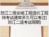 怒江二级安装工程造价工程师考试通常多久可以考过(怒江二造考试周期)