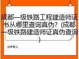 成都一级铁路工程建造师证书从哪里查询真伪?(成都一级铁路建造师证真伪查询)