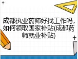 成都执业药师好找工作吗，如何领取国家补贴(成都药师就业补贴)
