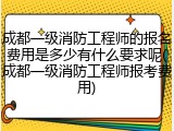 成都一级消防工程师的报名费用是多少有什么要求呢(成都一级消防工程师报考费用)