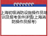 上海初级消防设施操作员培训及报考条件详情(上海消防操作员报考)