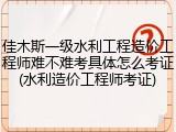 佳木斯一级水利工程造价工程师难不难考具体怎么考证(水利造价工程师考证)