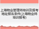上海物业管理师培训及报考地址报名条件(上海物业师培训报考)