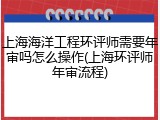 上海海洋工程环评师需要年审吗怎么操作(上海环评师年审流程)