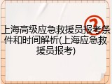 上海高级应急救援员报考条件和时间解析(上海应急救援员报考)