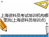 上海资料员考试培训机构哪里找(上海资料员培训点)