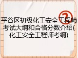 平谷区初级化工安全工程师考试大纲和合格分数介绍(化工安全工程师考纲)